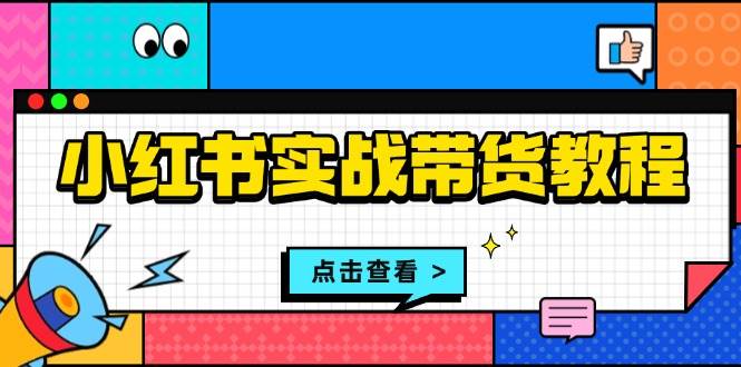 小红书实战带货教程：从开店到选品、笔记制作、发货、售后等全方位指导-718资源